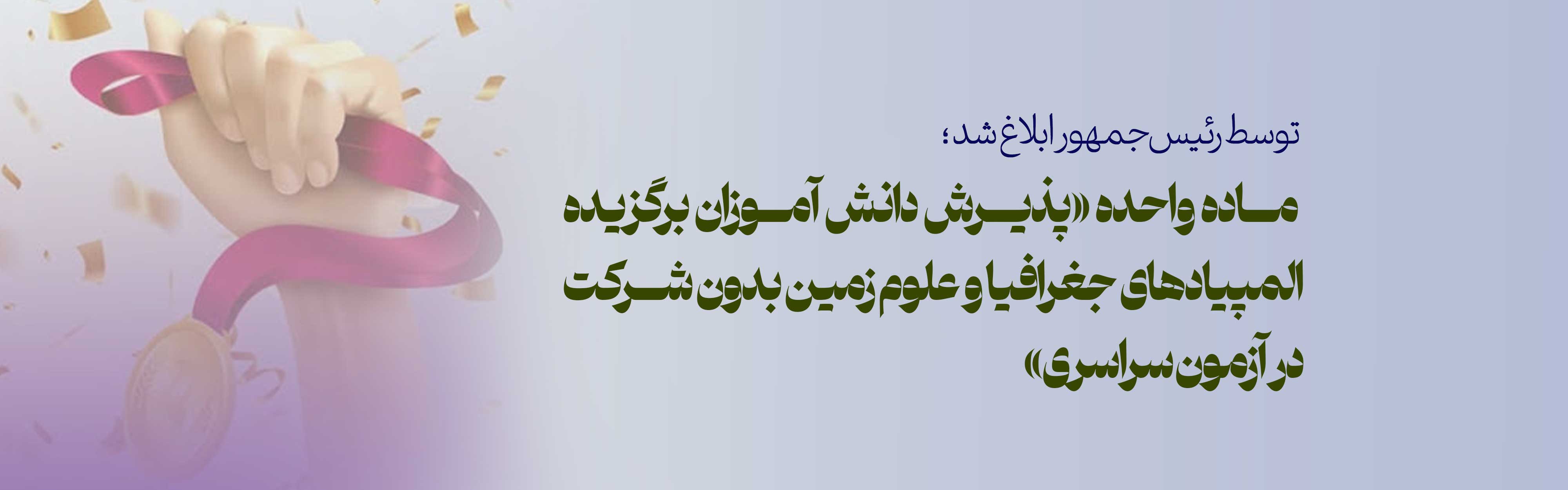 ماده واحده «پذیرش دانش ­آموزان برگزیده المپیادهای جغرافیا و علوم زمین بدون شرکت در آزمون سراسری» 